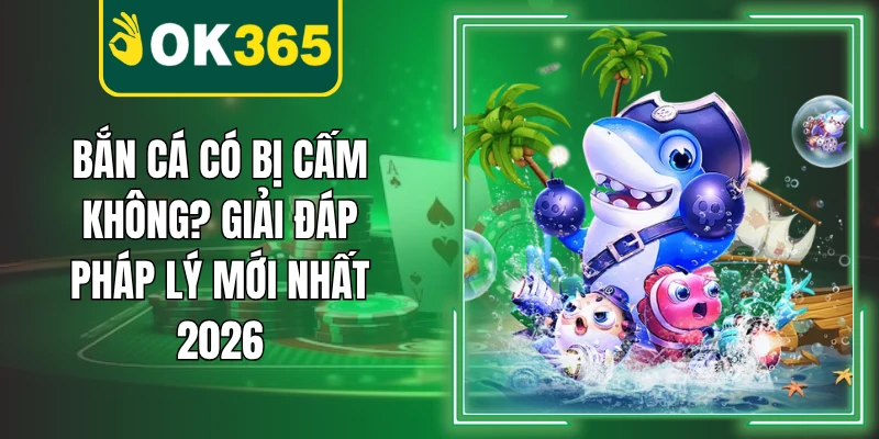 Bắn Cá Có Bị Cấm Không? Giải Đáp Pháp Lý Mới Nhất 2026